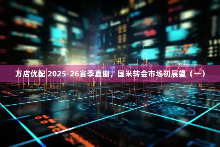 万店优配 2025-26赛季夏窗，国米转会市场初展望（一）