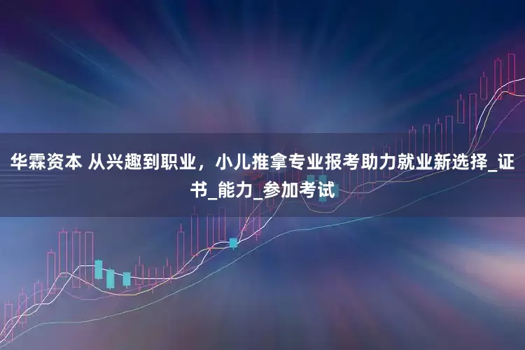 华霖资本 从兴趣到职业，小儿推拿专业报考助力就业新选择_证书_能力_参加考试