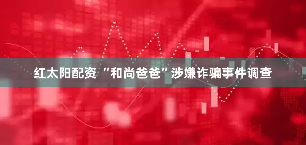 红太阳配资 “和尚爸爸”涉嫌诈骗事件调查