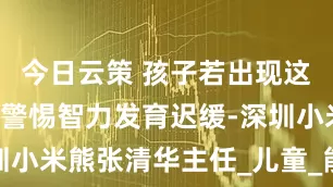 今日云策 孩子若出现这5个信号，警惕智力发育迟缓-深圳小米熊张清华主任_儿童_能力_方面