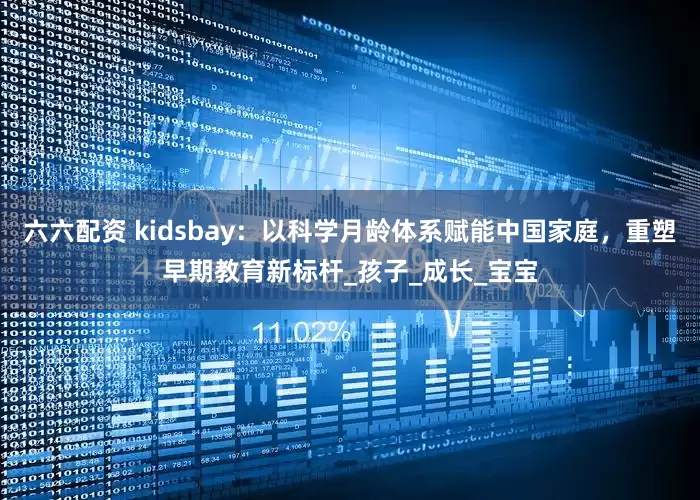 六六配资 kidsbay：以科学月龄体系赋能中国家庭，重塑早期教育新标杆_孩子_成长_宝宝