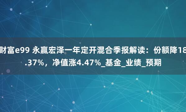 财富e99 永赢宏泽一年定开混合季报解读：份额降18.37%，净值涨4.47%_基金_业绩_预期