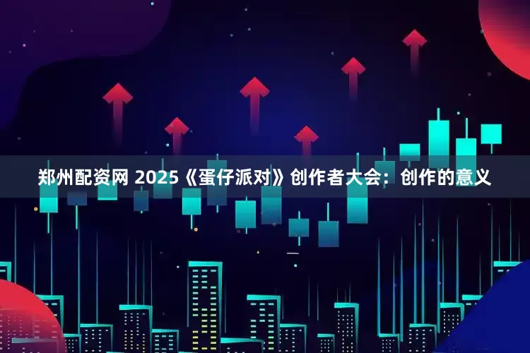 郑州配资网 2025《蛋仔派对》创作者大会：创作的意义