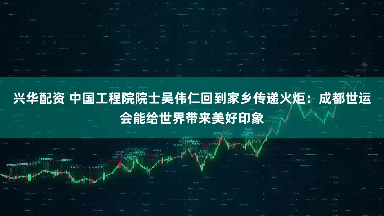 兴华配资 中国工程院院士吴伟仁回到家乡传递火炬：成都世运会能给世界带来美好印象