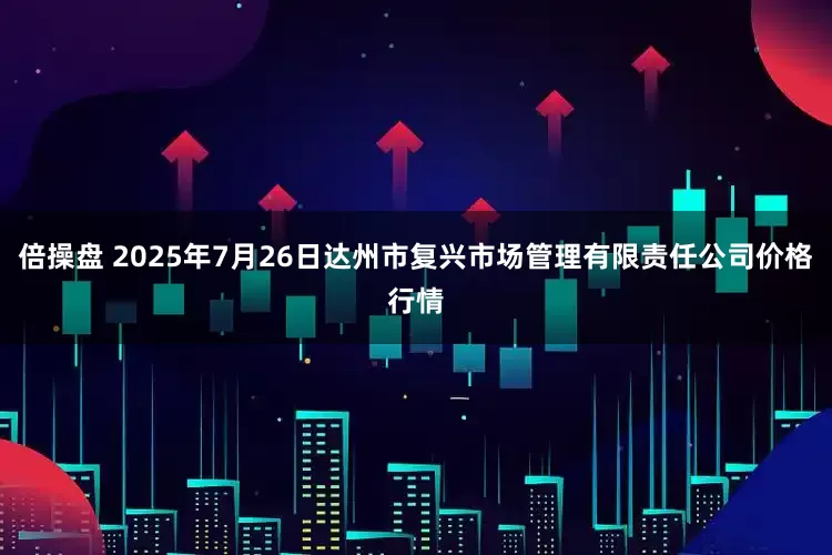倍操盘 2025年7月26日达州市复兴市场管理有限责任公司价格行情
