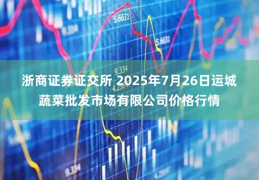 浙商证券证交所 2025年7月26日运城蔬菜批发市场有限公司价格行情