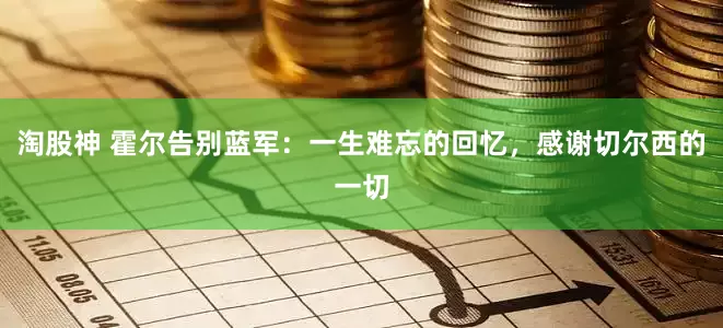 淘股神 霍尔告别蓝军：一生难忘的回忆，感谢切尔西的一切