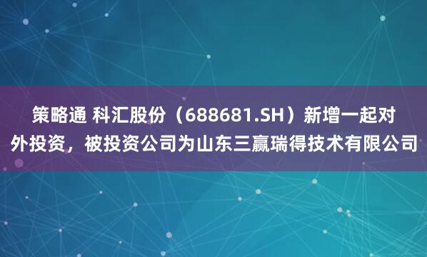 策略通 科汇股份（688681.SH）新增一起对外投资，被投资公司为山东三赢瑞得技术有限公司