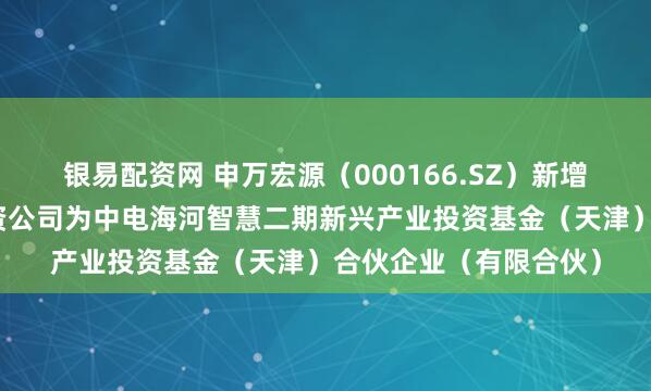 银易配资网 申万宏源（000166.SZ）新增一起对外投资，被投资公司为中电海河智慧二期新兴产业投资基金（天津）合伙企业（有限合伙）