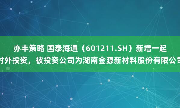 亦丰策略 国泰海通（601211.SH）新增一起对外投资，被投资公司为湖南金源新材料股份有限公司