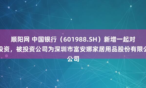 顺阳网 中国银行（601988.SH）新增一起对外投资，被投资公司为深圳市富安娜家居用品股份有限公司