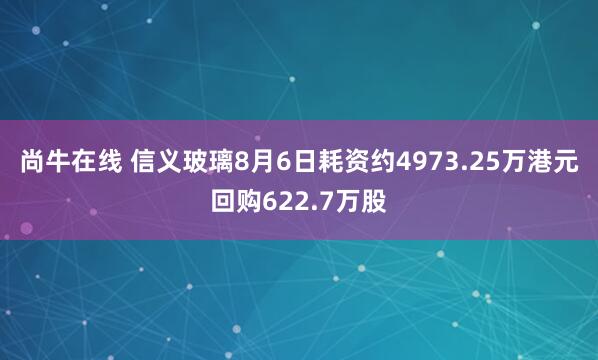 尚牛在线 信义玻璃8月6日耗资约4973.25万港元回购622.7万股