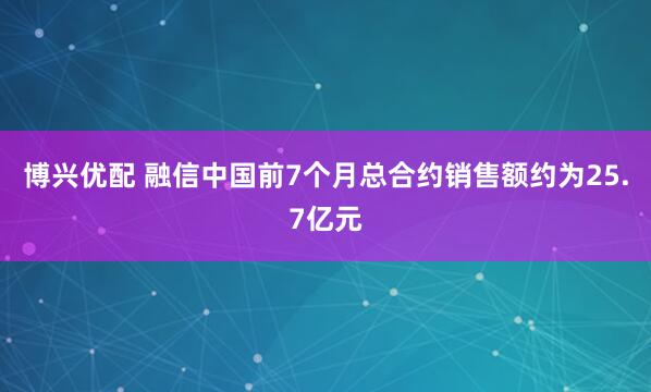 博兴优配 融信中国前7个月总合约销售额约为25.7亿元
