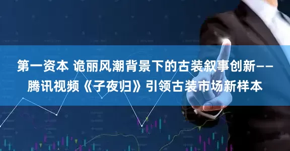 第一资本 诡丽风潮背景下的古装叙事创新——腾讯视频《子夜归》引领古装市场新样本