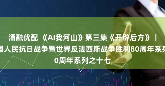 涌融优配 《AI我河山》第三集《开辟后方》｜纪念中国人民抗日战争暨世界反法西斯战争胜利80周年系列之十七