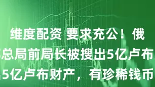 维度配资 要求充公！俄国防部干部总局前局长被搜出5亿卢布财产，有珍稀钱币珠宝