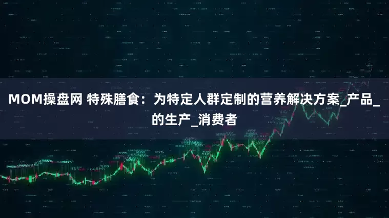 MOM操盘网 特殊膳食：为特定人群定制的营养解决方案_产品_的生产_消费者