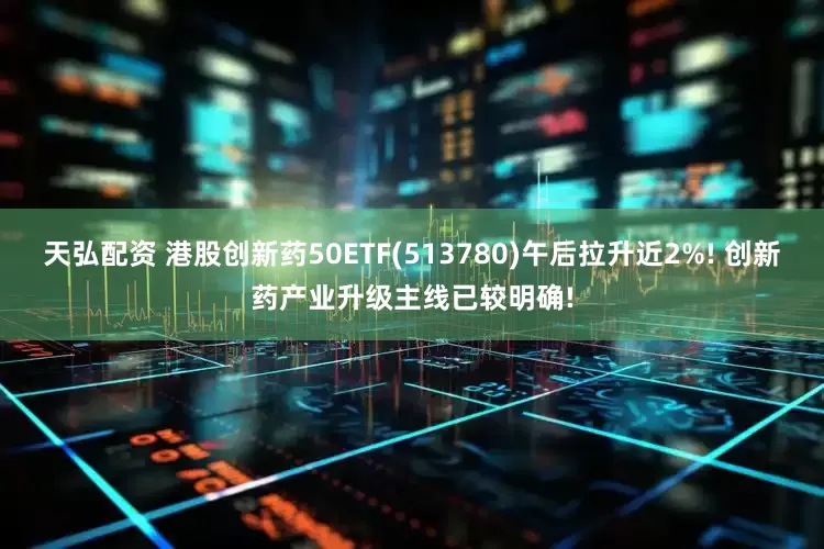 天弘配资 港股创新药50ETF(513780)午后拉升近2%! 创新药产业升级主线已较明确!