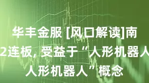 华丰金服 [风口解读]南方精工2连板, 受益于“人形机器人”概念