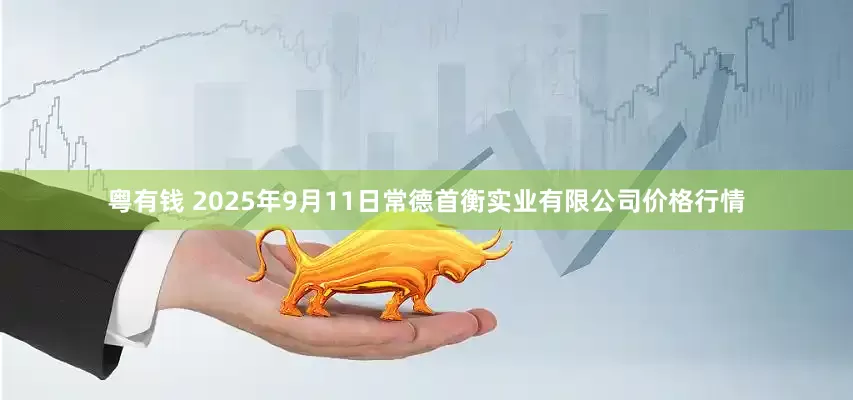 粤有钱 2025年9月11日常德首衡实业有限公司价格行情