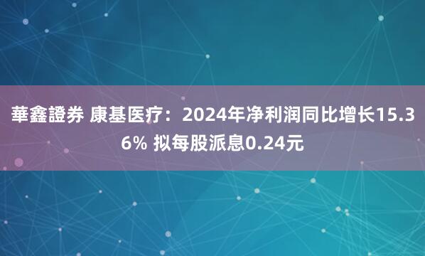 華鑫證券 康基医疗：2024年净利润同比增长15.36% 拟每股派息0.24元