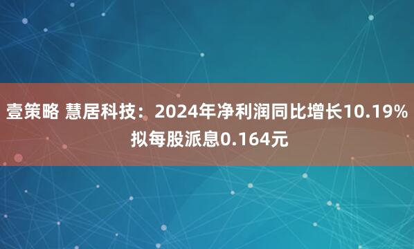 壹策略 慧居科技：2024年净利润同比增长10.19% 拟每股派息0.164元