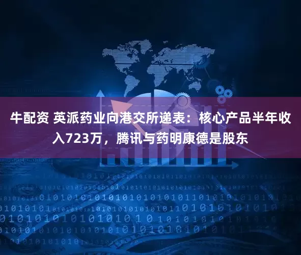 牛配资 英派药业向港交所递表：核心产品半年收入723万，腾讯与药明康德是股东