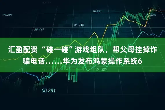 汇盈配资 “碰一碰”游戏组队，帮父母挂掉诈骗电话……华为发布鸿蒙操作系统6
