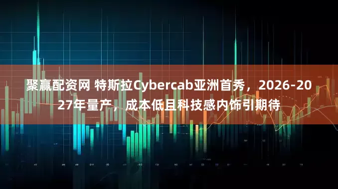 聚赢配资网 特斯拉Cybercab亚洲首秀，2026-2027年量产，成本低且科技感内饰引期待