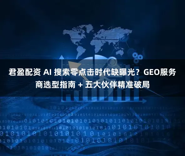 君盈配资 AI 搜索零点击时代缺曝光？GEO服务商选型指南 + 五大伙伴精准破局